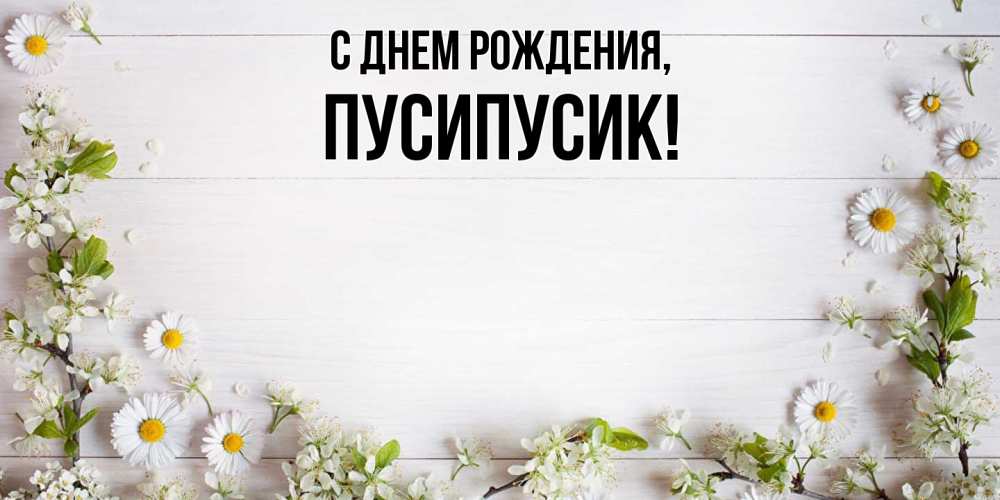 Открытка  для любимых и родных. пусипусик, С днем рождения  