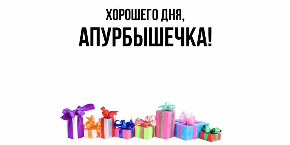 Открытка  для любимых и родных. апурбышечка, Хорошего дня  