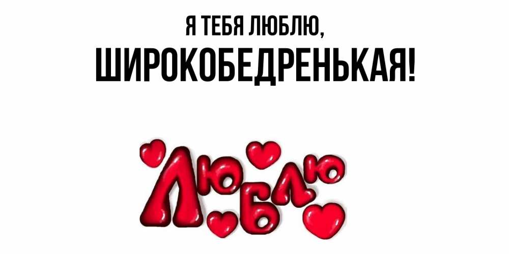 Открытка  для любимых и родных. широкобедренькая, Я тебя люблю  