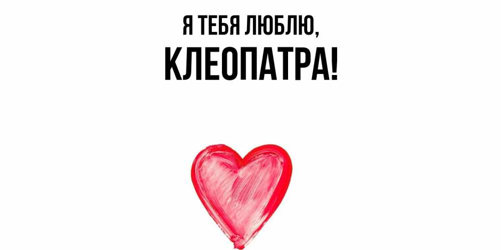 Открытка  для любимых и родных. клеопатра, Я тебя люблю  