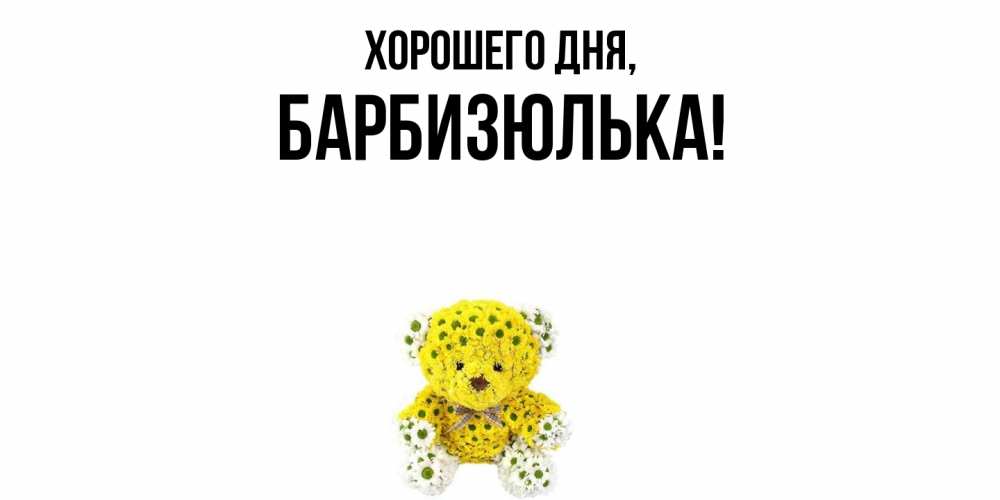 Открытка  для любимых и родных. барбизюлька, Хорошего дня  