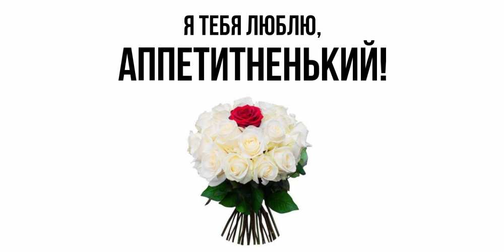 Открытка  для любимых и родных. аппетитненький, Я тебя люблю  