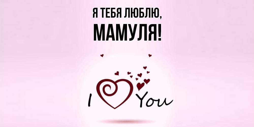Открытка  для любимых и родных. Мамуля, Я тебя люблю  