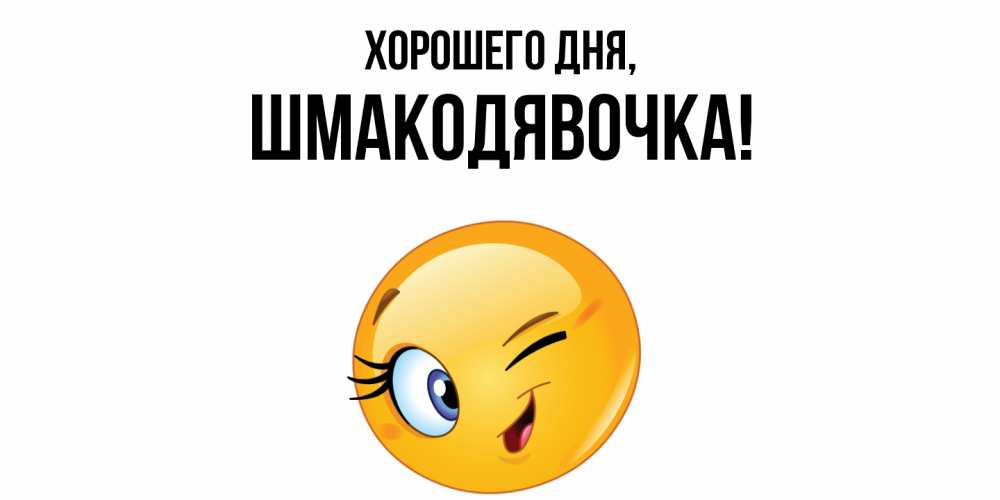 Открытка  для любимых и родных. шмакодявочка, Хорошего дня  