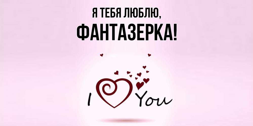 Открытка  для любимых и родных. фантазерка, Я тебя люблю  