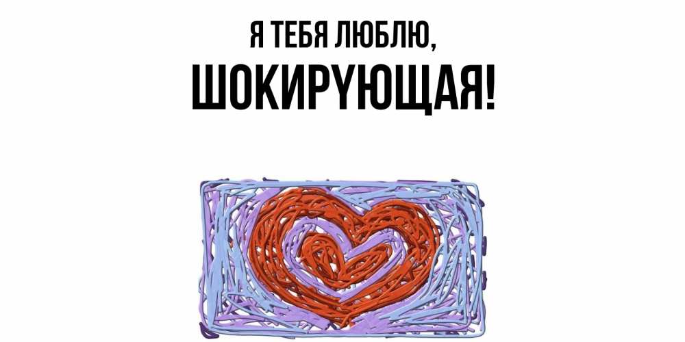 Открытка  для любимых и родных. шокиpyющая, Я тебя люблю  