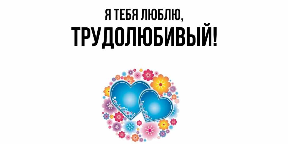 Открытка  для любимых и родных. трудолюбивый, Я тебя люблю  