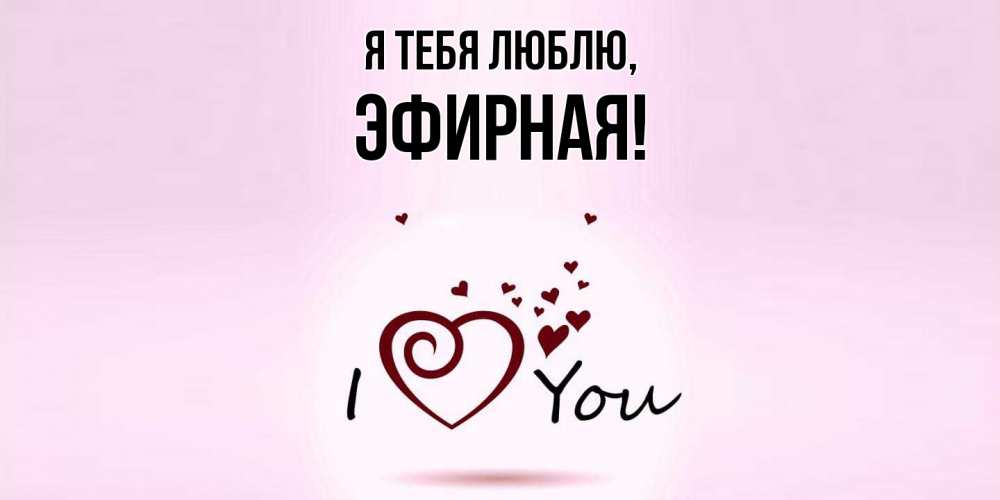 Открытка  для любимых и родных. эфирная, Я тебя люблю  