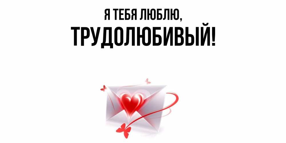 Открытка  для любимых и родных. трудолюбивый, Я тебя люблю  