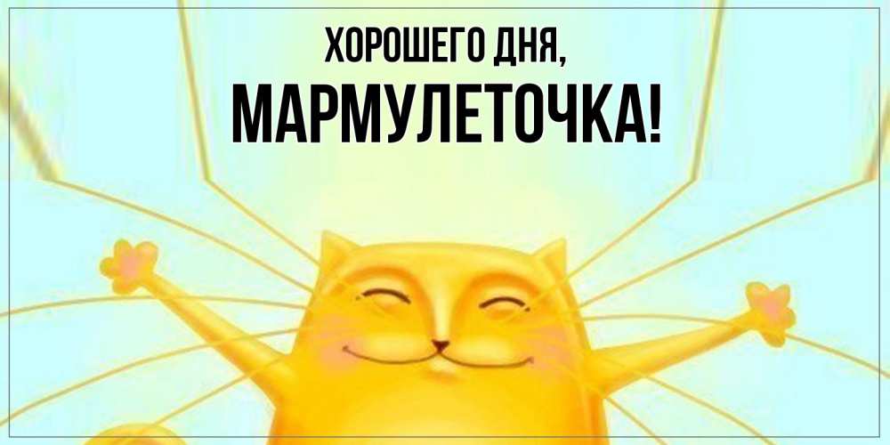 Открытка  для любимых и родных. мармулеточка, Хорошего дня  