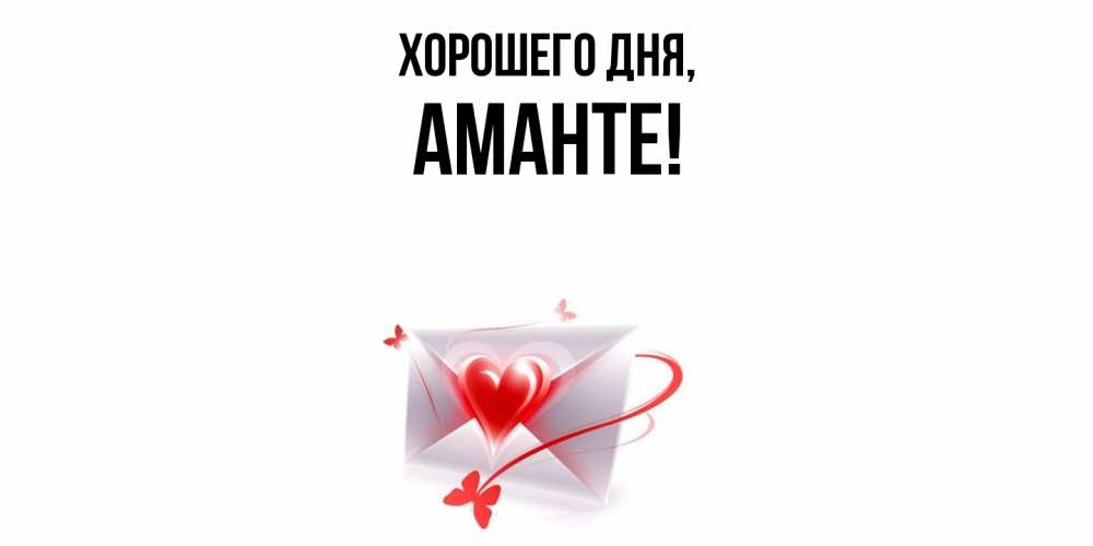 Открытка  для любимых и родных. аманте, Хорошего дня  