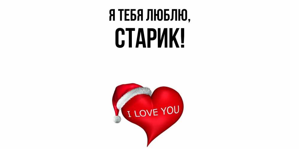 Открытка  для любимых и родных. Старик, Я тебя люблю  