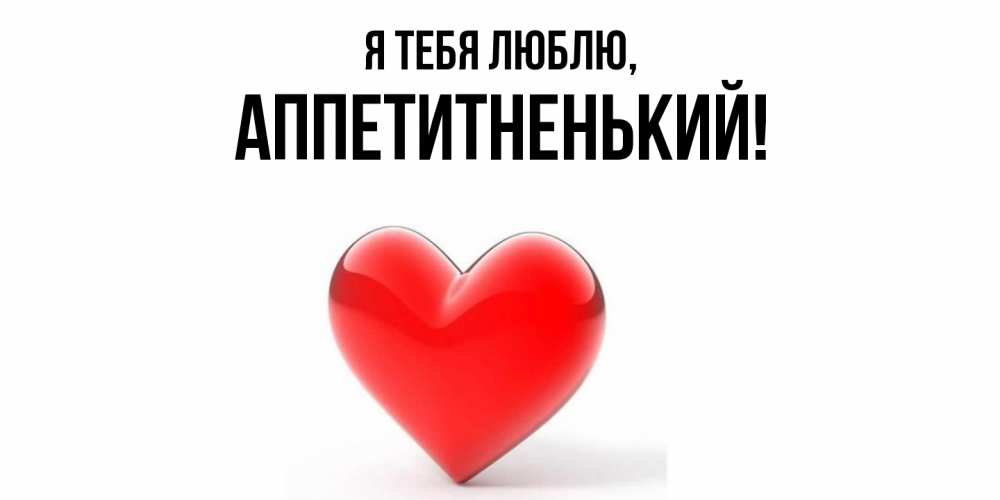 Открытка  для любимых и родных. аппетитненький, Я тебя люблю  