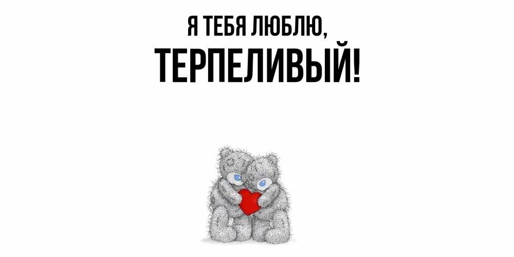 Открытка  для любимых и родных. терпеливый, Я тебя люблю  