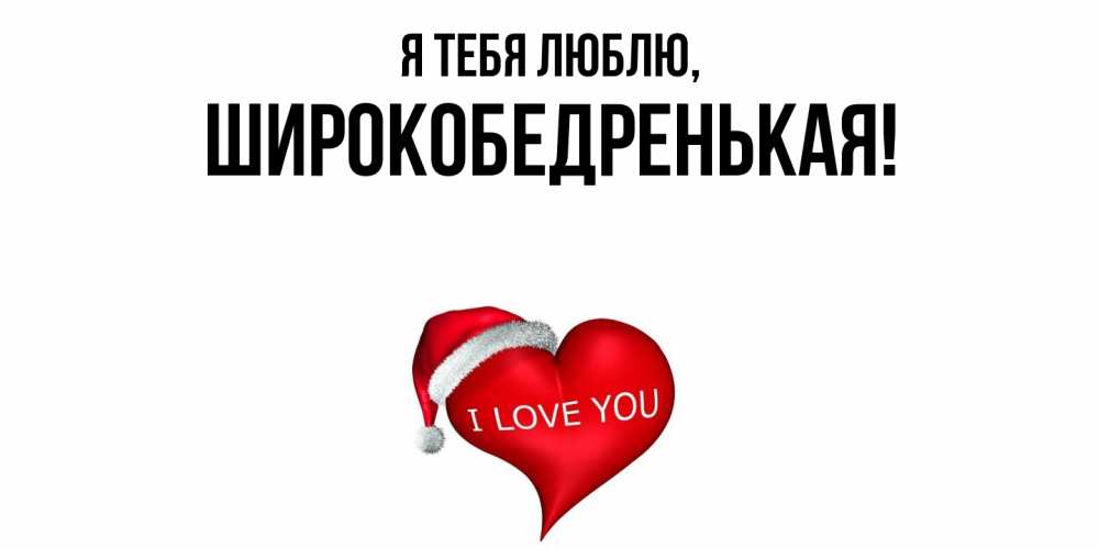 Открытка  для любимых и родных. широкобедренькая, Я тебя люблю  