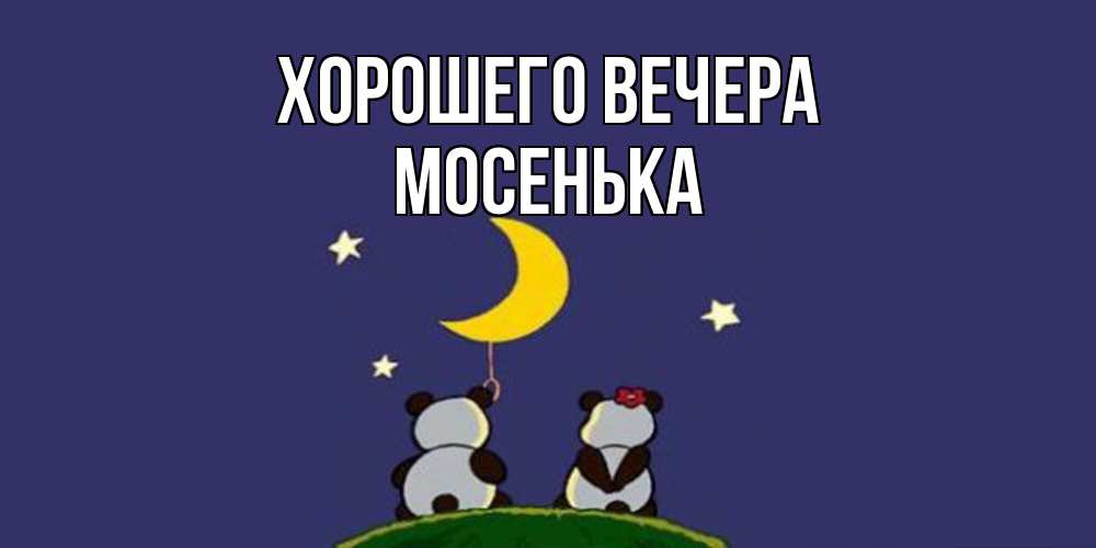 Открытка  для любимых и родных. мосенька, Хорошего вечера  