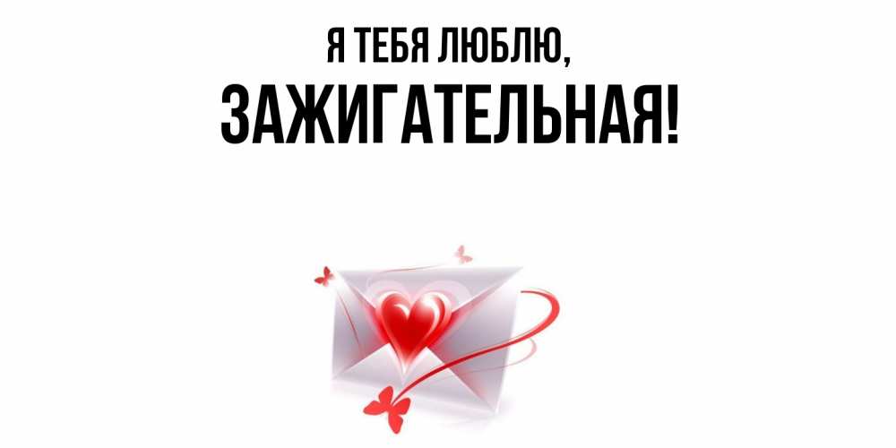 Открытка  для любимых и родных. зажигательная, Я тебя люблю  
