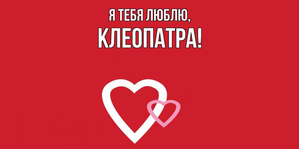 Открытка  для любимых и родных. клеопатра, Я тебя люблю  