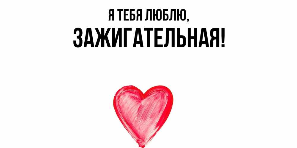 Открытка  для любимых и родных. зажигательная, Я тебя люблю  