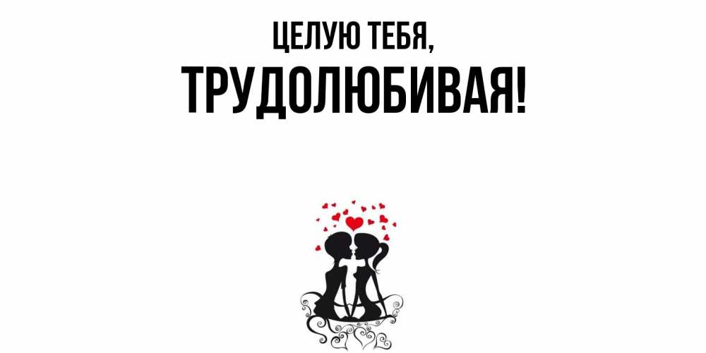 Открытка  для любимых и родных. тpудолюбивая, Целую тебя  