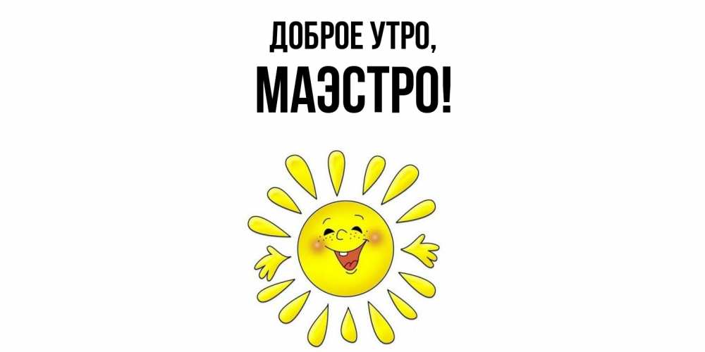Открытка  для любимых и родных. маэстро, Доброе утро  