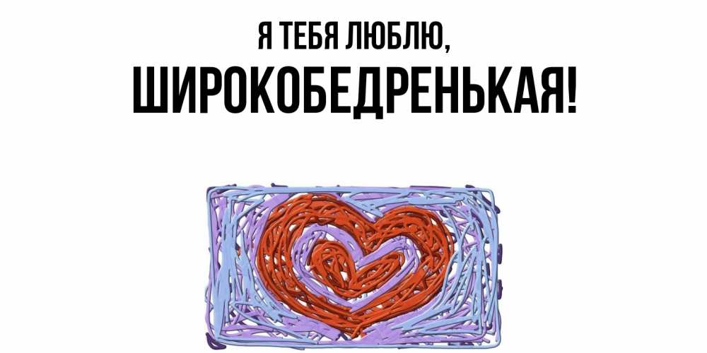 Открытка  для любимых и родных. широкобедренькая, Я тебя люблю  