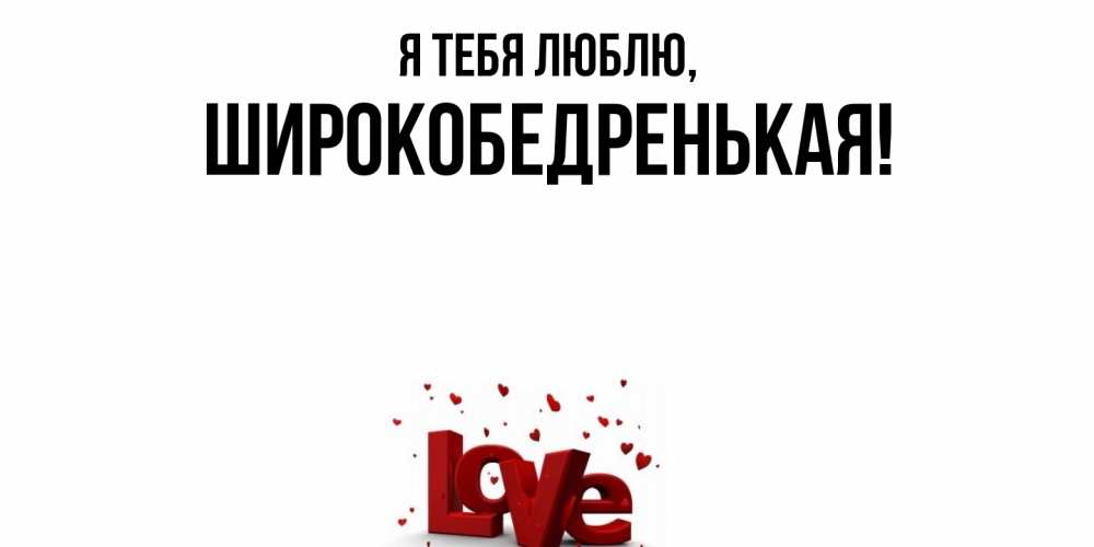 Открытка  для любимых и родных. широкобедренькая, Я тебя люблю  