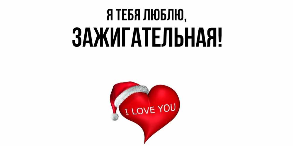 Открытка  для любимых и родных. зажигательная, Я тебя люблю  