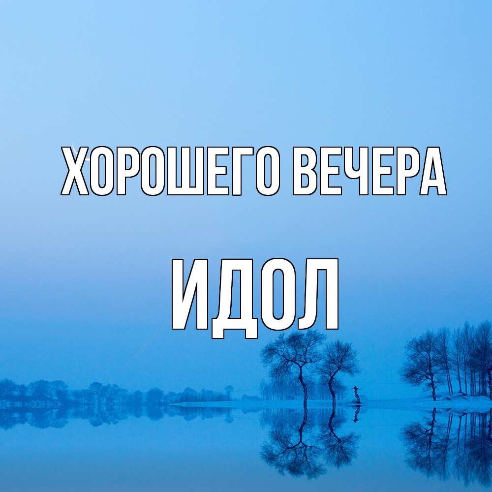 Открытка  для любимых и родных. идол, Хорошего вечера  