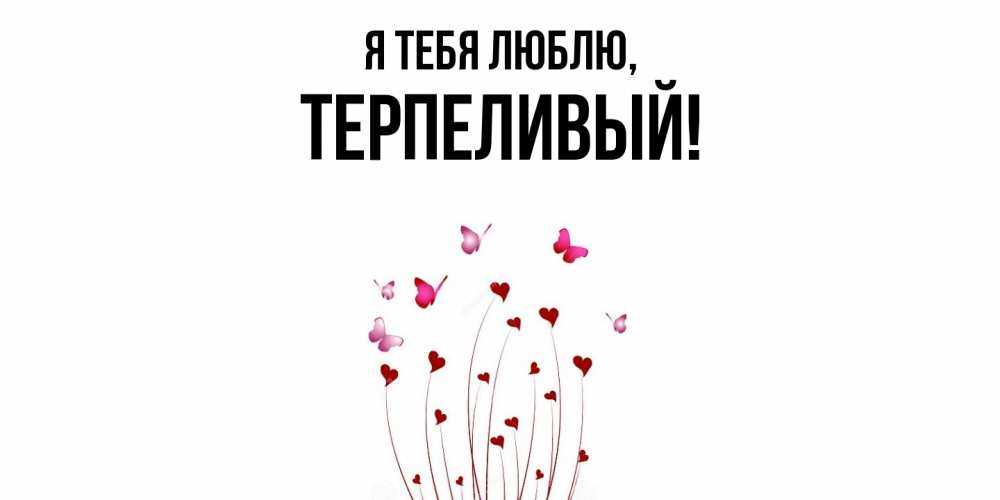 Открытка  для любимых и родных. терпеливый, Я тебя люблю  