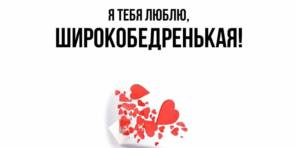 Открытка  для любимых и родных. широкобедренькая, Я тебя люблю  