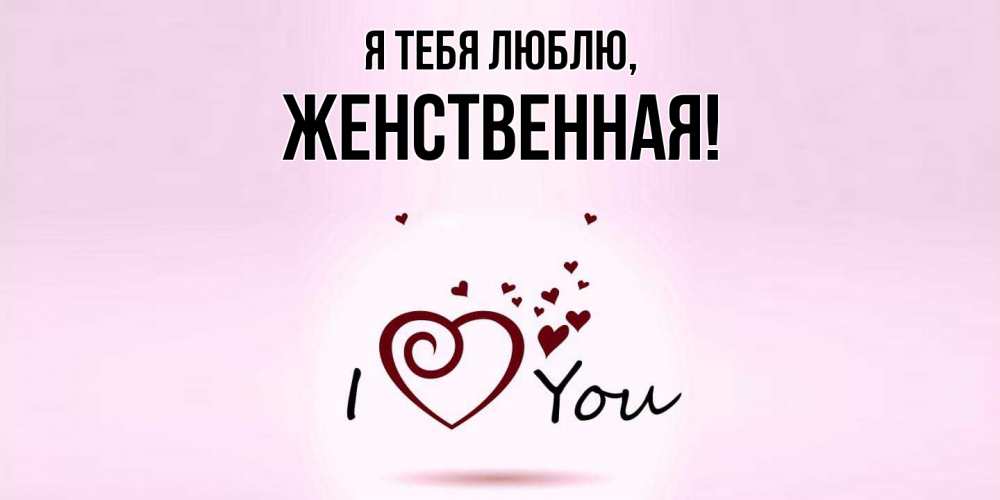 Открытка  для любимых и родных. женственная, Я тебя люблю  