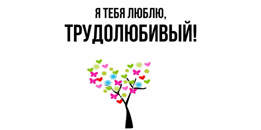 Открытка  для любимых и родных. трудолюбивый, Я тебя люблю  