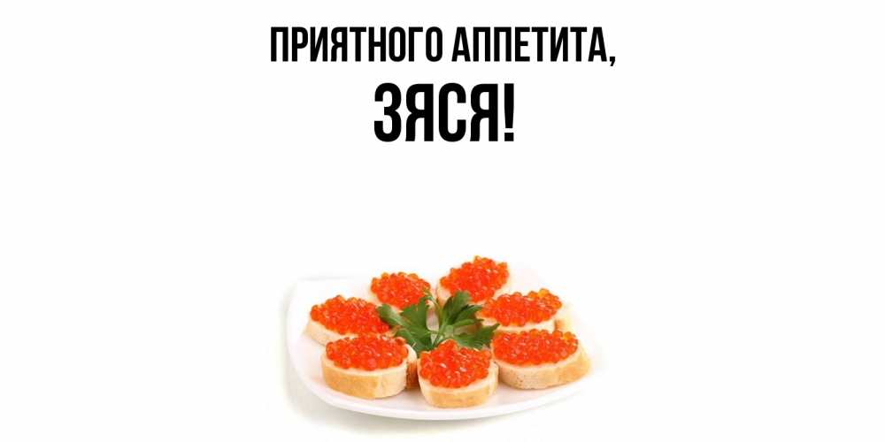 Открытка  для любимых и родных. зяся, Приятного аппетита  