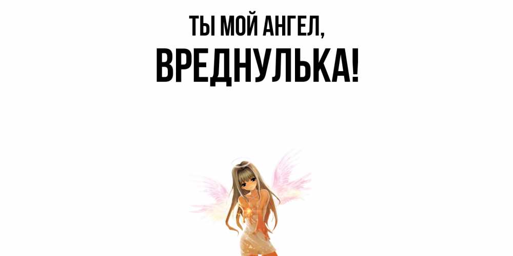 Открытка  для любимых и родных. вреднулька, Ты мой ангел  