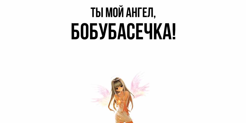 Открытка  для любимых и родных. бобубасечка, Ты мой ангел  