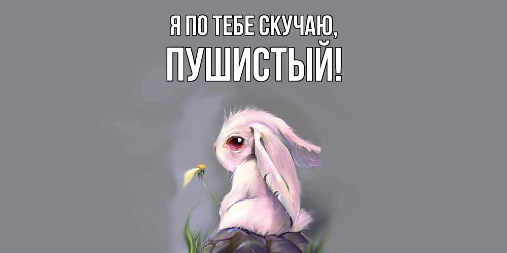 Открытка  для любимых и родных. пушистый, Я по тебе скучаю  