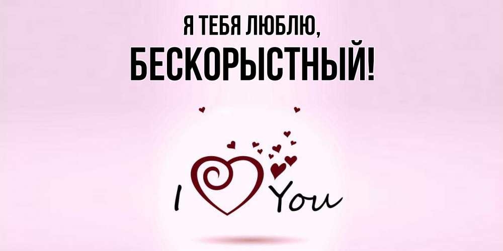 Открытка  для любимых и родных. бескорыстный, Я тебя люблю  