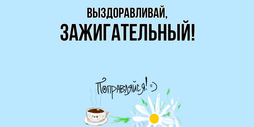 Открытка  для любимых и родных. зажигательный, Выздоравливай  