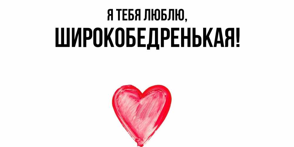 Открытка  для любимых и родных. широкобедренькая, Я тебя люблю  