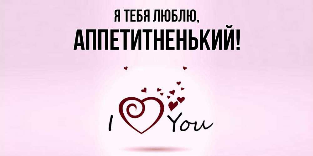 Открытка  для любимых и родных. аппетитненький, Я тебя люблю  