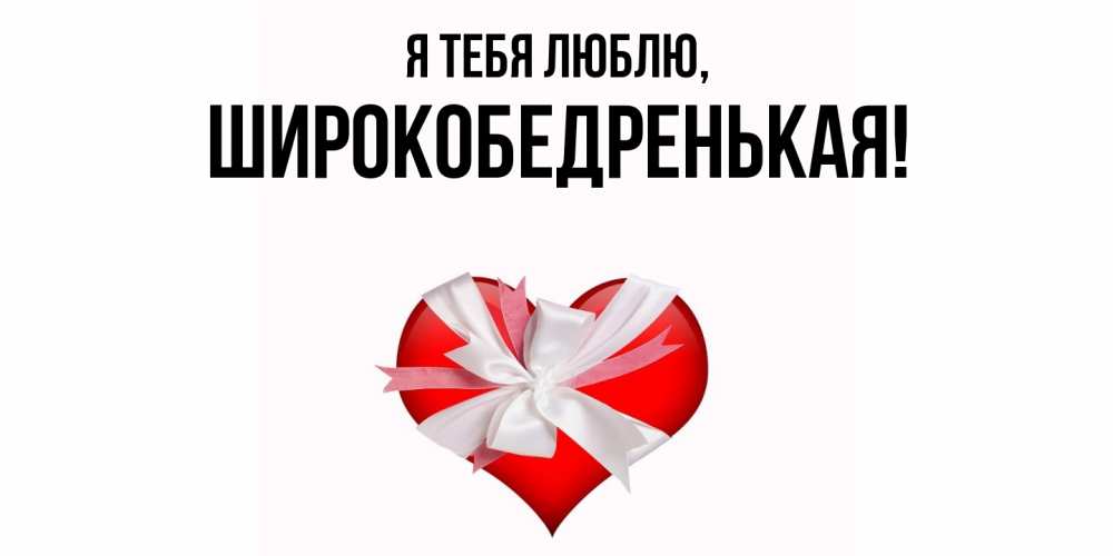 Открытка  для любимых и родных. широкобедренькая, Я тебя люблю  
