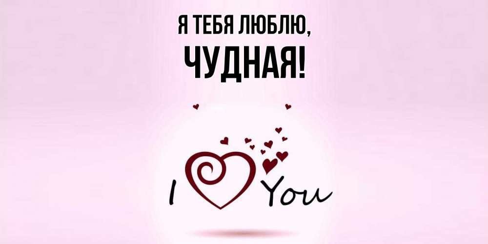 Открытка  для любимых и родных. чудная, Я тебя люблю  