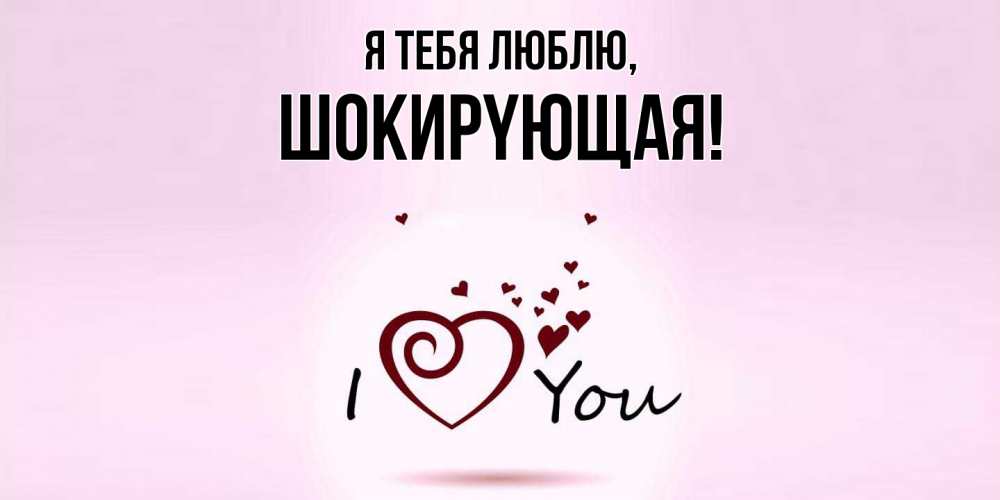 Открытка  для любимых и родных. шокиpyющая, Я тебя люблю  