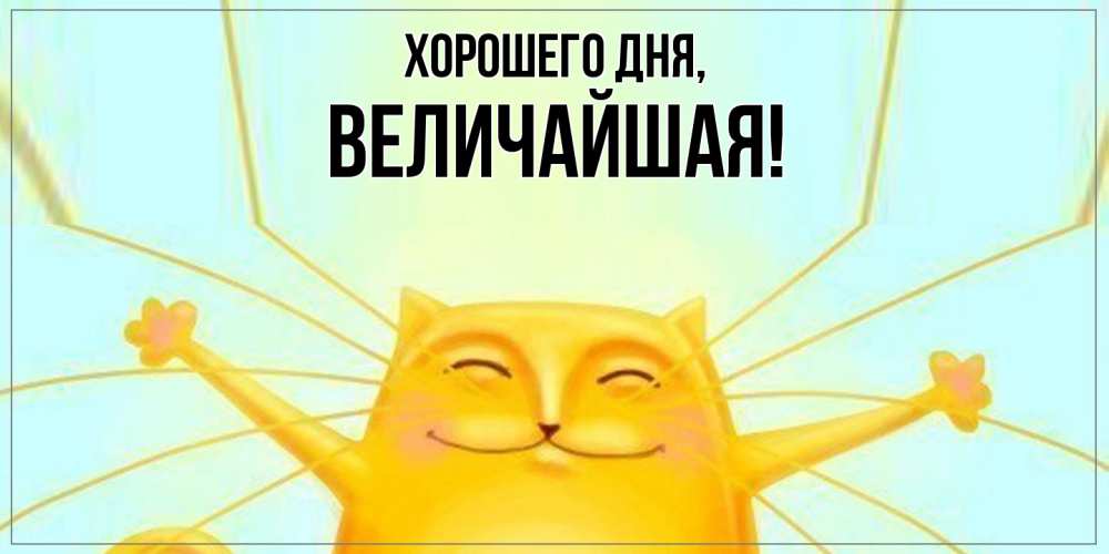 Открытка  для любимых и родных. величайшая, Хорошего дня  