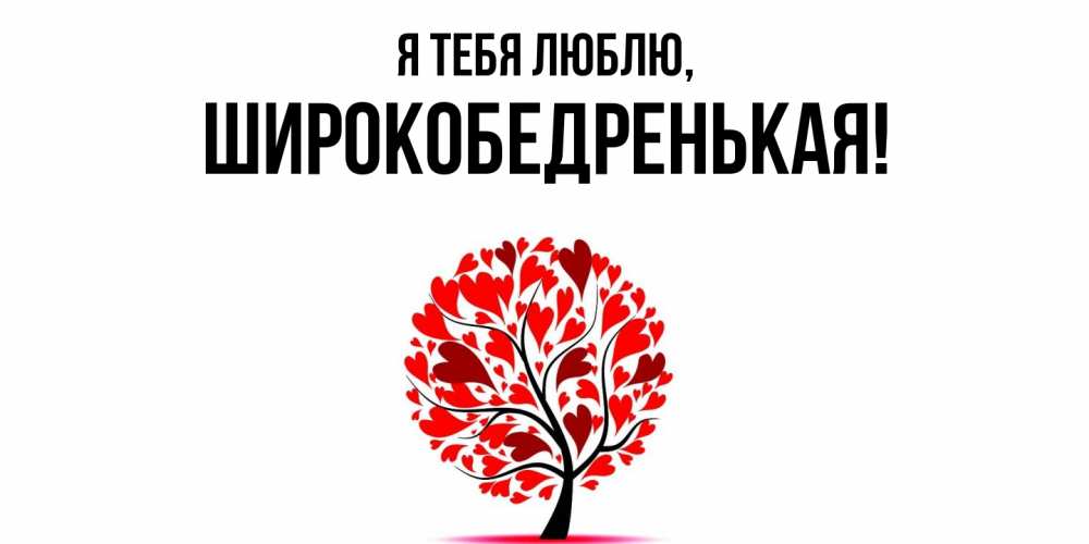 Открытка  для любимых и родных. широкобедренькая, Я тебя люблю  