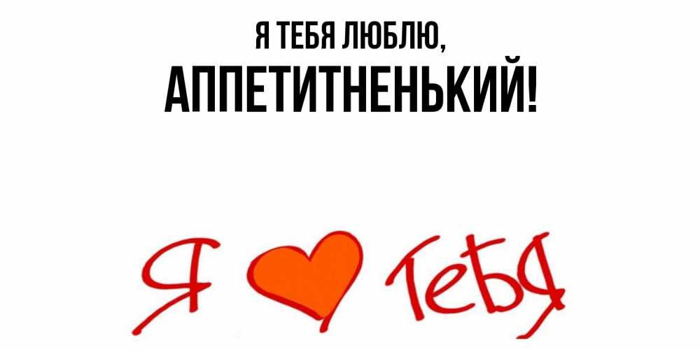 Открытка  для любимых и родных. аппетитненький, Я тебя люблю  