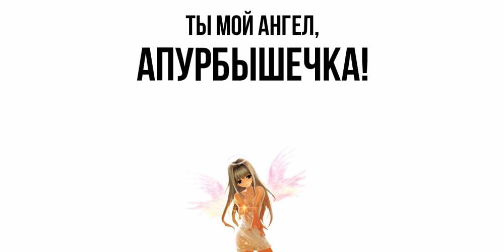 Открытка  для любимых и родных. апурбышечка, Ты мой ангел  