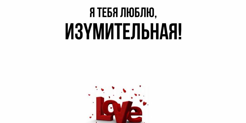 Открытка  для любимых и родных. изyмительная, Я тебя люблю  