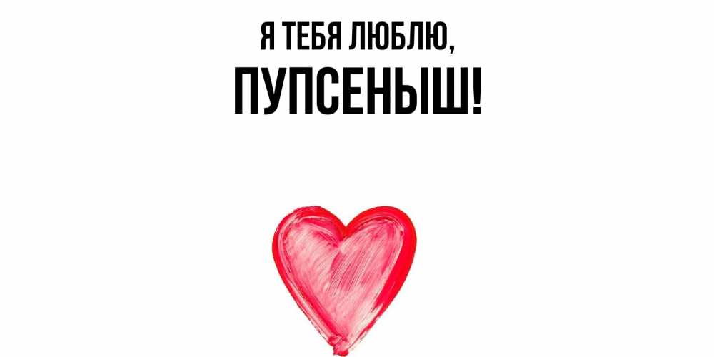 Открытка  для любимых и родных. пупсеныш, Я тебя люблю  